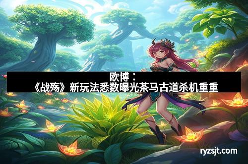 欧博：《战殇》新玩法悉数曝光茶马古道杀机重重