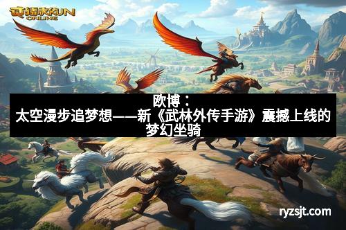 欧博：太空漫步追梦想——新《武林外传手游》震撼上线的梦幻坐骑